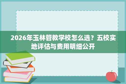 2026年玉林管教学校怎么选？五校实地评估与费用明细公开