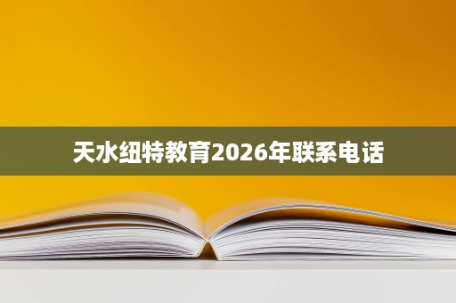 天水纽特教育2026年联系电话 天水纽特教育2026年联系电话