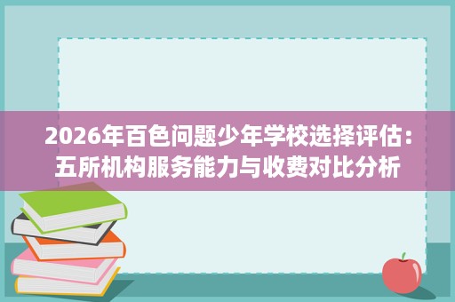 2026年百色问题少年学校选择评估：五所机构服务能力与收费对比分析