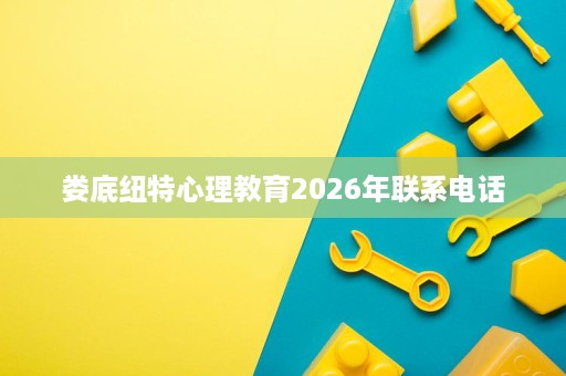 娄底纽特心理教育2026年联系电话 娄底纽特心理教育2026年联系电话