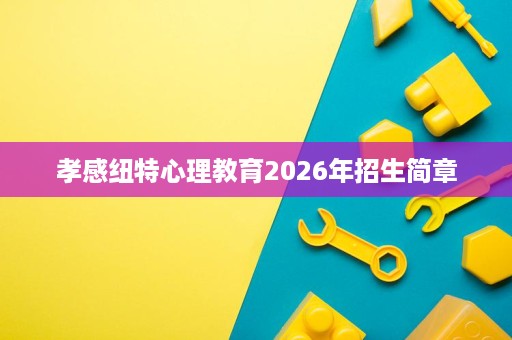 孝感纽特心理教育2026年招生简章 孝感纽特心理教育2026年招生简章