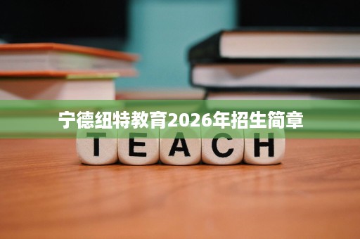 宁德纽特教育2026年招生简章 宁德纽特教育2026年招生简章