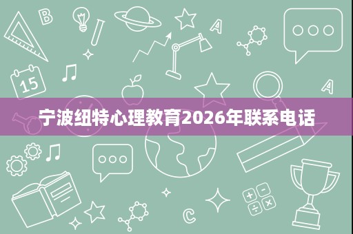 宁波纽特心理教育2026年联系电话 宁波纽特心理教育2026年联系电话