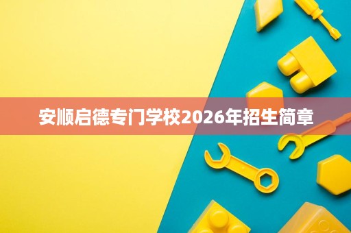 安顺启德专门学校2026年招生简章 安顺启德专门学校2026年招生简章