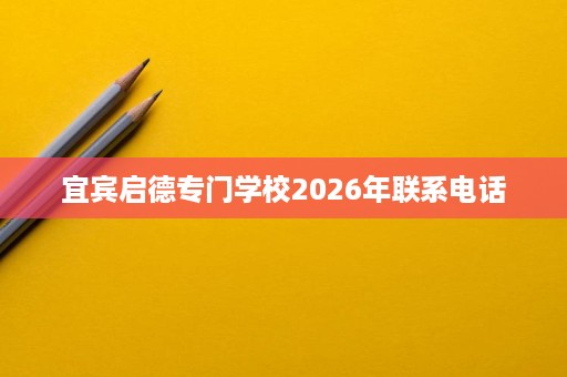 宜宾启德专门学校2026年联系电话 宜宾启德专门学校2026年联系电话