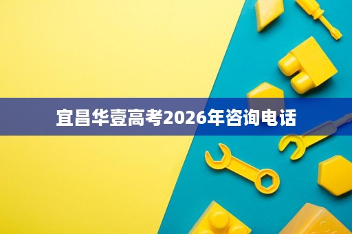 宜昌华壹高考2026年咨询电话 宜昌华壹高考2026年咨询电话