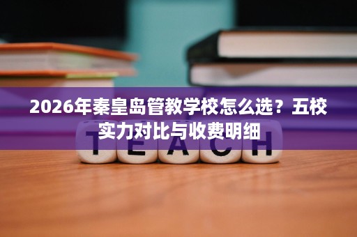 2026年秦皇岛管教学校怎么选?五校实力对比与收费明细 2026年秦皇岛管教学校怎么选?五校实力对比与收费明细