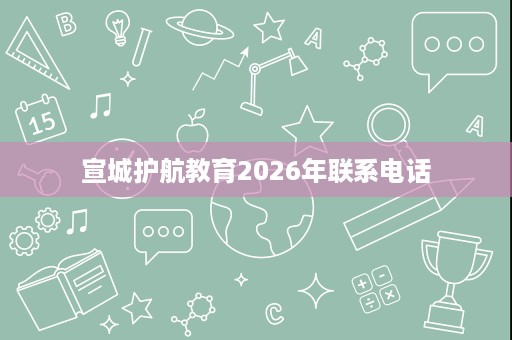 宣城护航教育2026年联系电话 宣城护航教育2026年联系电话
