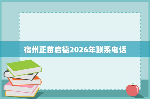 宿州正苗启德2026年联系电话 宿州正苗启德2026年联系电话