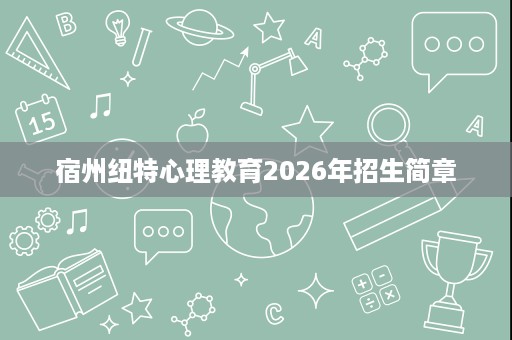 宿州纽特心理教育2026年招生简章 宿州纽特心理教育2026年招生简章