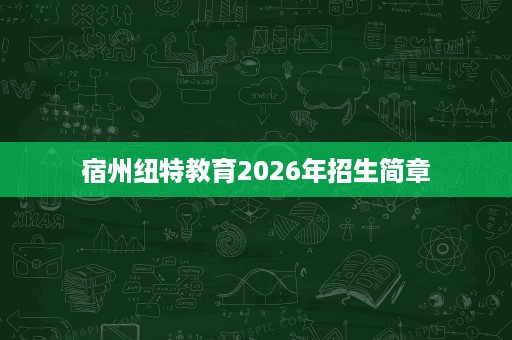 宿州纽特教育2026年招生简章 宿州纽特教育2026年招生简章