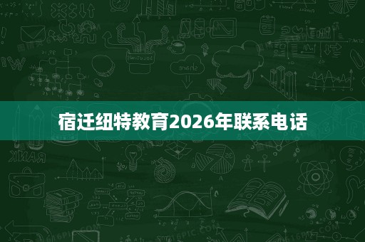 宿迁纽特教育2026年联系电话