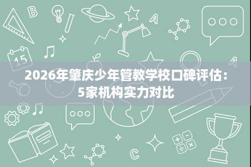 2026年肇庆少年管教学校口碑评估:5家机构实力对比 2026年肇庆少年管教学校口碑评估:5家机构实力对比