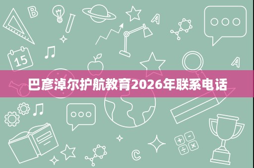 巴彦淖尔护航教育2026年联系电话