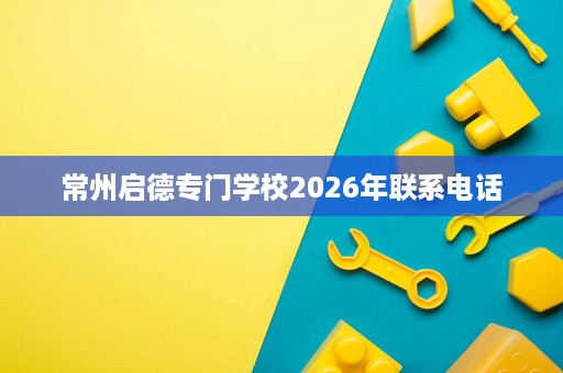 常州启德专门学校2026年联系电话 常州启德专门学校2026年联系电话