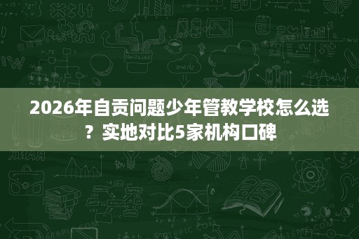 2026年自贡问题少年管教学校怎么选?实地对比5家机构口碑 2026年自贡问题少年管教学校怎么选?实地对比5家机构口碑