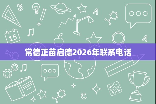 常德正苗启德2026年联系电话 常德正苗启德2026年联系电话
