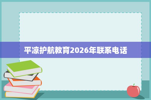 平凉护航教育2026年联系电话 平凉护航教育2026年联系电话