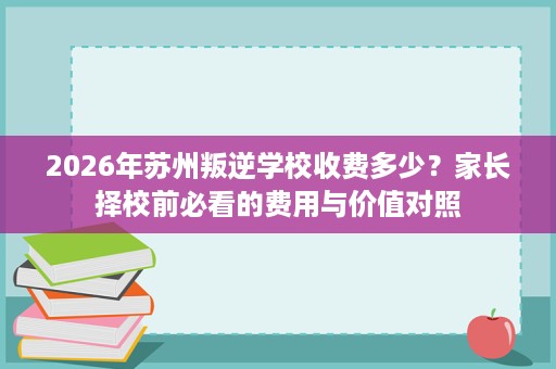 2026年苏州叛逆学校收费多少?家长择校前必看的费用与价值对照 2026年苏州叛逆学校收费多少?家长择校前必看的费用与价值对照
