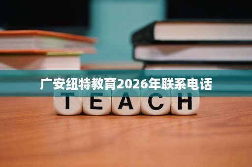 广安纽特教育2026年联系电话 广安纽特教育2026年联系电话