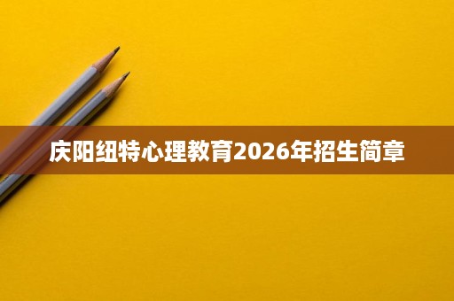 庆阳纽特心理教育2026年招生简章 庆阳纽特心理教育2026年招生简章