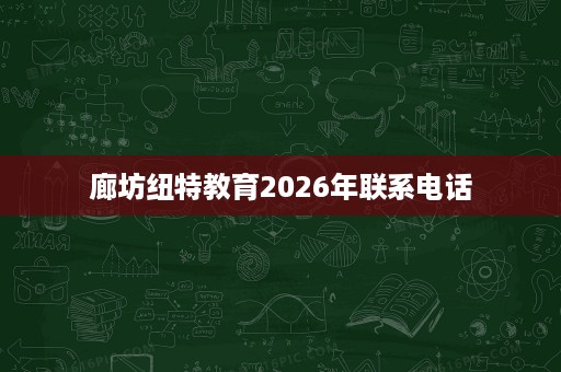 廊坊纽特教育2026年联系电话 廊坊纽特教育2026年联系电话
