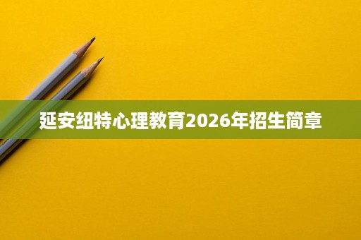 延安纽特心理教育2026年招生简章 延安纽特心理教育2026年招生简章