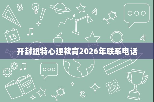 开封纽特心理教育2026年联系电话 开封纽特心理教育2026年联系电话