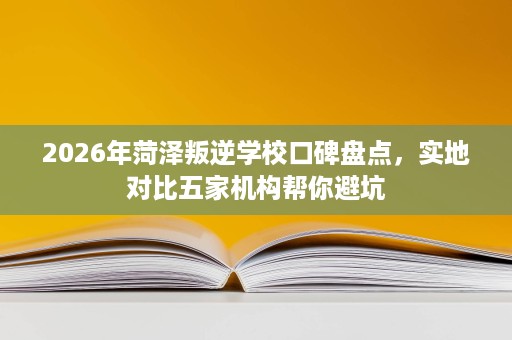 2026年菏泽叛逆学校口碑盘点,实地对比五家机构帮你避坑 2026年菏泽叛逆学校口碑盘点,实地对比五家机构帮你避坑