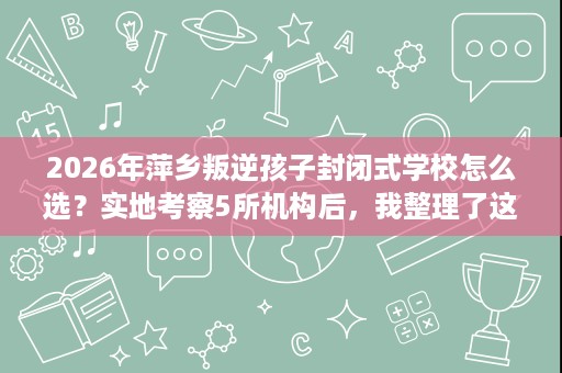 2026年萍乡叛逆孩子封闭式学校怎么选?实地考察5所机构后,我整理了这份择校核查清单 2026年萍乡叛逆孩子封闭式学校怎么选?实地考察5所机构后,我整理了这份择校核查清单