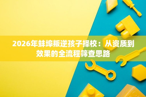 2026年蚌埠叛逆孩子择校：从资质到效果的全流程筛查思路
