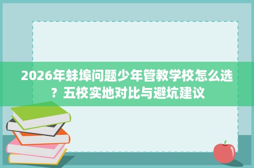 2026年蚌埠问题少年管教学校怎么选?五校实地对比与避坑建议 2026年蚌埠问题少年管教学校怎么选?五校实地对比与避坑建议