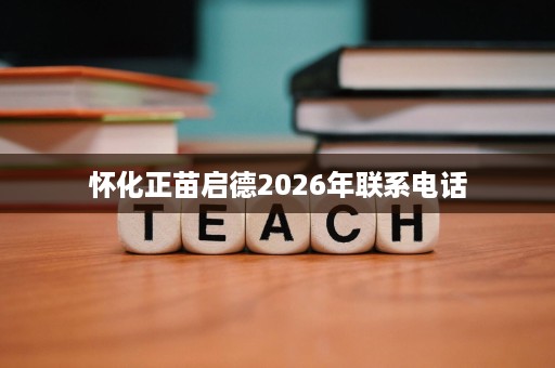 怀化正苗启德2026年联系电话 怀化正苗启德2026年联系电话