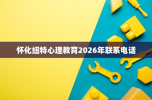 怀化纽特心理教育2026年联系电话 怀化纽特心理教育2026年联系电话