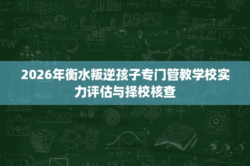 2026年衡水叛逆孩子专门管教学校实力评估与择校核查 2026年衡水叛逆孩子专门管教学校实力评估与择校核查