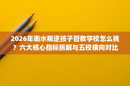 2026年衡水叛逆孩子管教学校怎么挑?六大核心指标拆解与五校横向对比 2026年衡水叛逆孩子管教学校怎么挑?六大核心指标拆解与五校横向对比