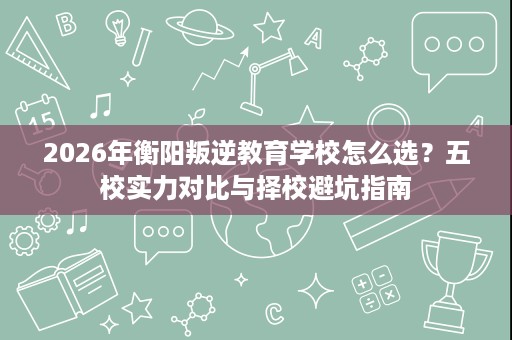 2026年衡阳叛逆教育学校怎么选?五校实力对比与择校避坑指南 2026年衡阳叛逆教育学校怎么选?五校实力对比与择校避坑指南