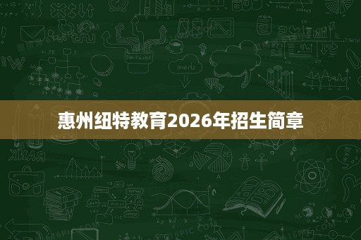 惠州纽特教育2026年招生简章 惠州纽特教育2026年招生简章