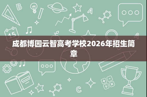 成都博园云智高考学校2026年招生简章 成都博园云智高考学校2026年招生简章