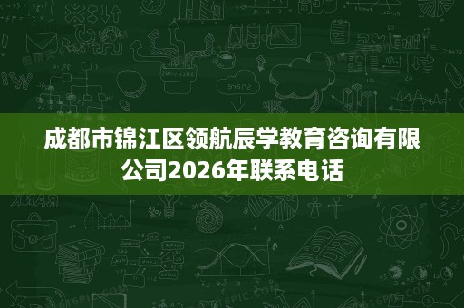 成都市锦江区领航辰学教育咨询有限公司2026年联系电话 成都市锦江区领航辰学教育咨询有限公司2026年联系电话