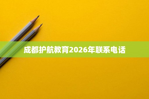 成都护航教育2026年联系电话 成都护航教育2026年联系电话