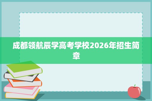 成都领航辰学高考学校2026年招生简章 成都领航辰学高考学校2026年招生简章