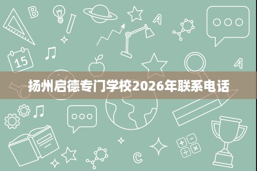 扬州启德专门学校2026年联系电话 扬州启德专门学校2026年联系电话