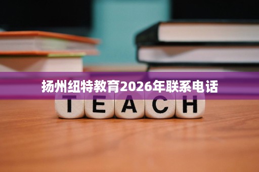 扬州纽特教育2026年联系电话 扬州纽特教育2026年联系电话