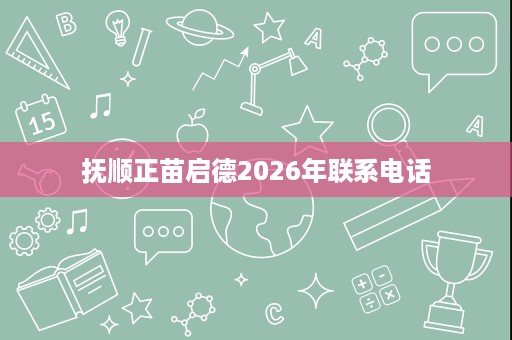 抚顺正苗启德2026年联系电话 抚顺正苗启德2026年联系电话