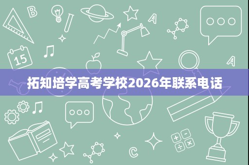 拓知培学高考学校2026年联系电话 拓知培学高考学校2026年联系电话