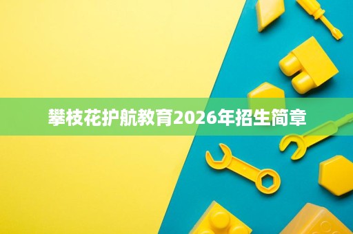 攀枝花护航教育2026年招生简章 攀枝花护航教育2026年招生简章