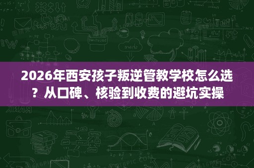 2026年西安孩子叛逆管教学校怎么选?从口碑、核验到收费的避坑实操 2026年西安孩子叛逆管教学校怎么选?从口碑、核验到收费的避坑实操