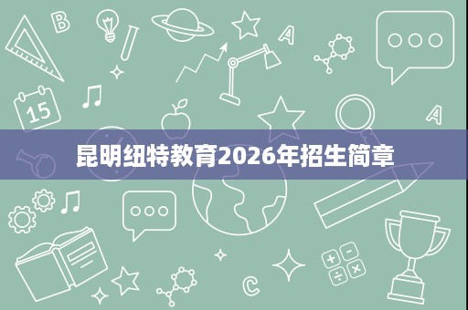 昆明纽特教育2026年招生简章 昆明纽特教育2026年招生简章