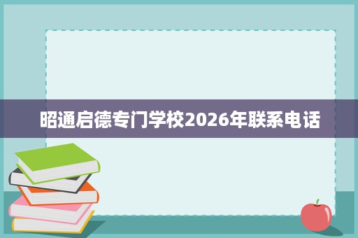 昭通启德专门学校2026年联系电话 昭通启德专门学校2026年联系电话